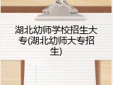 湖北幼师学校招生大专(湖北幼师大专招生)