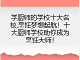 学厨师的学校十大名校,烹饪梦想起航！十大厨师学校助你成为烹饪大师！