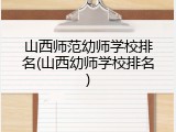 山西师范幼师学校排名(山西幼师学校排名)