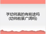 学幼师真的有前途吗(幼师前景广阔吗)