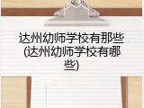 达州幼师学校有那些(达州幼师学校有哪些)