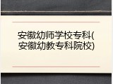 安徽幼师学校专科(安徽幼教专科院校)