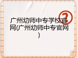 广州幼师中专学校官网(广州幼师中专官网)