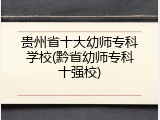 贵州省十大幼师专科学校(黔省幼师专科十强校)