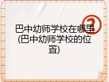 巴中幼师学校在哪里(巴中幼师学校的位置)
