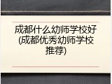 成都什么幼师学校好(成都优秀幼师学校推荐)