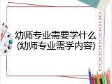 幼师专业需要学什么(幼师专业需学内容)