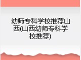 幼师专科学校推荐山西(山西幼师专科学校推荐)