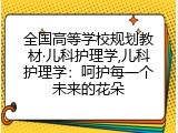 全国高等学校规划教材&middot;儿科护理学,儿科护理学：呵护每一个未来的花朵