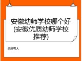 安徽幼师学校哪个好(安徽优质幼师学校推荐)