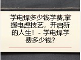 学电焊多少钱学费,掌握电焊技艺，开启新的人生！- 学电焊学费多少钱？