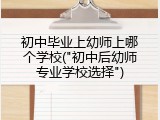 初中毕业上幼师上哪个学校("初中后幼师专业学校选择")