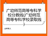 广幼师范高等专科学校分数线(广幼师范高等专科学校录取线)