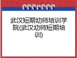 武汉短期幼师培训学院(武汉幼师短期培训)