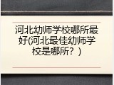 河北幼师学校哪所最好(河北最佳幼师学校是哪所？)