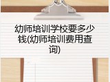幼师培训学校要多少钱(幼师培训费用查询)