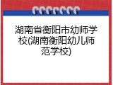 湖南省衡阳市幼师学校(湖南衡阳幼儿师范学校)