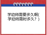 学幼师需要多久啊(学幼师需时多久？)