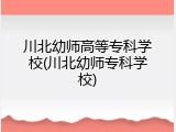 川北幼师高等专科学校(川北幼师专科学校)