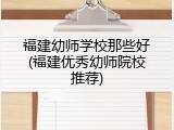 福建幼师学校那些好(福建优秀幼师院校推荐)