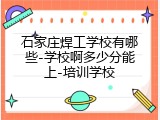 石家庄焊工学校有哪些-学校啊多少分能上-培训学校