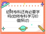 幼师专科还有必要学吗(幼师专科学习价值探讨)