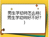 男生学幼师怎么样(男生学幼师好不好？)