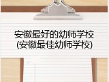 安徽最好的幼师学校(安徽最佳幼师学校)