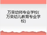 万荣幼师专业学校(万荣幼儿教育专业学校)