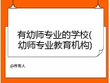 有幼师专业的学校(幼师专业教育机构)
