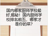 国内哪家厨师学校最好,揭秘！国内厨师学校排名前五，哪家才是你的菜？