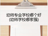 幼师专业学校哪个好(幼师学校哪家强)