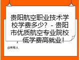 贵阳航空职业技术学校学费多少？- 贵阳市优质航空专业院校，低学费高就业！