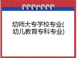 幼师大专学校专业(幼儿教育专科专业)