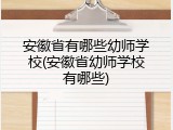 安徽省有哪些幼师学校(安徽省幼师学校有哪些)