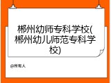郴州幼师专科学校(郴州幼儿师范专科学校)
