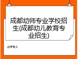 成都幼师专业学校招生(成都幼儿教育专业招生)