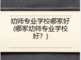 幼师专业学校哪家好(哪家幼师专业学校好？)