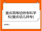 重庆高等幼师专科学校(重庆幼儿师专)