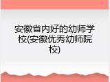 安徽省内好的幼师学校(安徽优秀幼师院校)