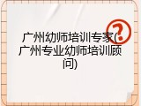 广州幼师培训专家(广州专业幼师培训顾问)
