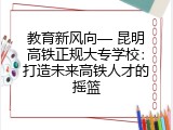 教育新风向&mdash; 昆明高铁正规大专学校：打造未来高铁人才的摇篮