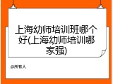 上海幼师培训班哪个好(上海幼师培训哪家强)