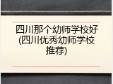 四川那个幼师学校好(四川优秀幼师学校推荐)
