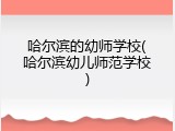 哈尔滨的幼师学校(哈尔滨幼儿师范学校)
