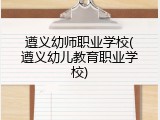 遵义幼师职业学校(遵义幼儿教育职业学校)