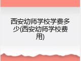 西安幼师学校学费多少(西安幼师学校费用)