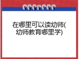 在哪里可以读幼师(幼师教育哪里学)