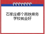 石家庄哪个高铁乘务学校就业好