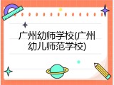 广州幼师学校(广州幼儿师范学校)